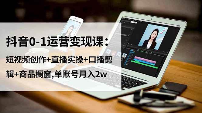 （16585期）抖音0-1运营变现课：短视频创作+直播实操+口播剪辑+商品橱窗,单账号月入2w