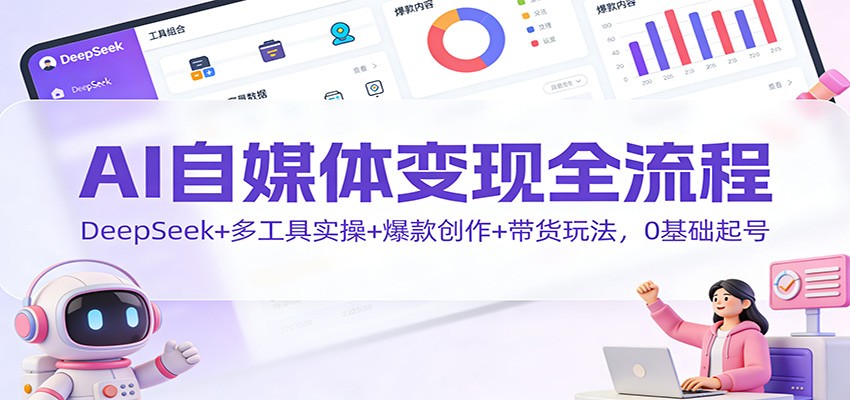 AI自媒体变现全流程：DeepSeek+多工具实操+爆款创作+带货玩法，0基础起号
