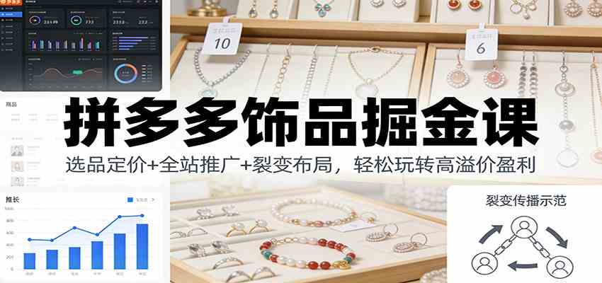 拼多多饰品掘金课：选品定价+全站推广+裂变布局，轻松玩转高溢价盈利