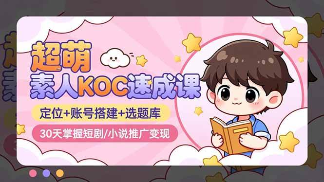 （16601期）超萌 素人KOC速成课：定位+账号搭建+选题库，30天掌握短剧/小说推广变现