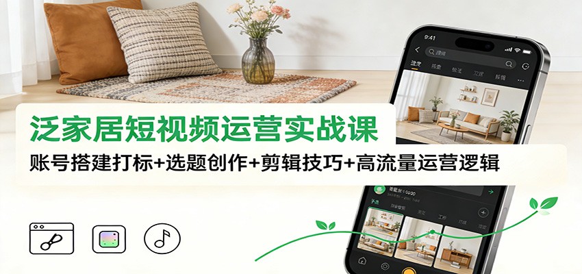 泛家居短视频运营实战课：账号搭建打标+选题创作+剪辑技巧+高流量运营逻辑