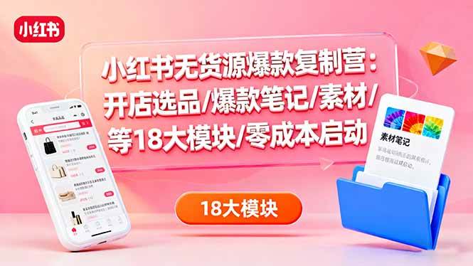 （16289期）小红书无货源爆款复制营：开店选品/爆款笔记/素材/等18大模块/零成本启动