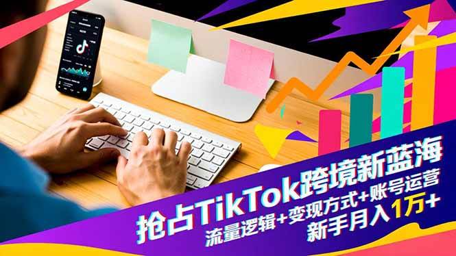 （16640期）抢占TikTok跨境新蓝海：流量逻辑+变现方式+账号运营，新手月入1万+