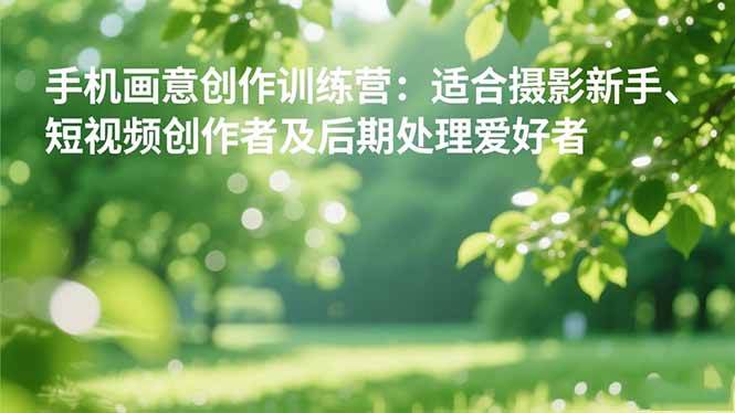 （16510期）手机摄影之画意创作训练营：适合摄影新手、短视频创作者及后期处理爱好者