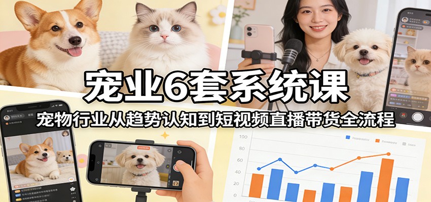 宠业6套系统课：宠物行业从趋势认知到短视频直播带货全流程