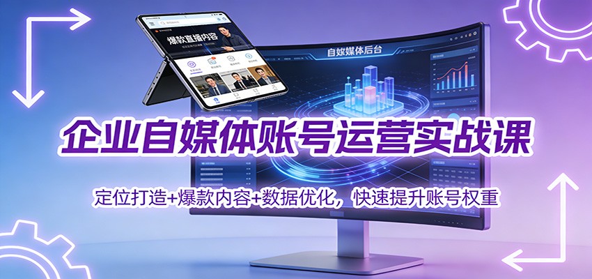企业自媒体账号运营实战课：定位打造+ 爆款内容+数据优化，快速提升账号权重