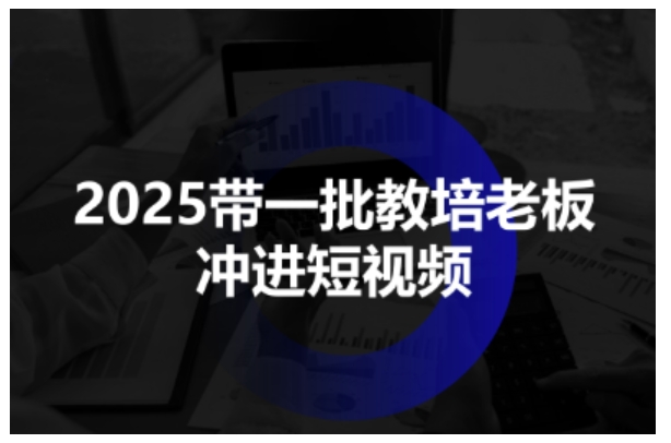 2025带一批教培老板冲进短视频，全方位助力教培人掌握短视频招生技能