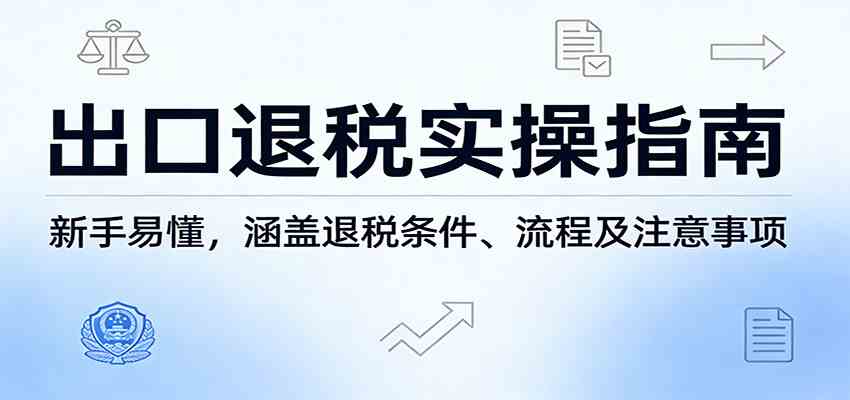 出口退税实操指南：新手易懂，涵盖退税条件、流程及注意事项