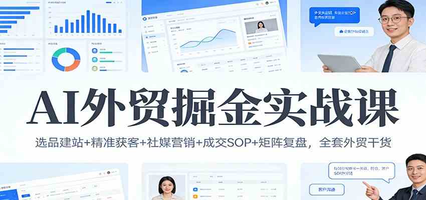 AI外贸掘金实战课：选品建站+精准获客+社媒营销+成交SOP+矩阵复盘，全套外贸干货