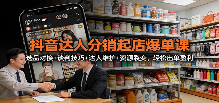 抖音达人分销起店爆单课：选品对接+谈判技巧+达人维护+资源裂变，轻松出单盈利
