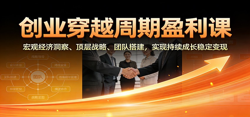 创业穿越周期盈利课：宏观经济洞察、顶层战略、团队搭建，实现持续成长稳定变现