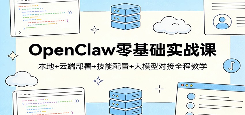 OpenClaw零基础实战课：本地+云端部署+技能配置+大模型对接全程教学